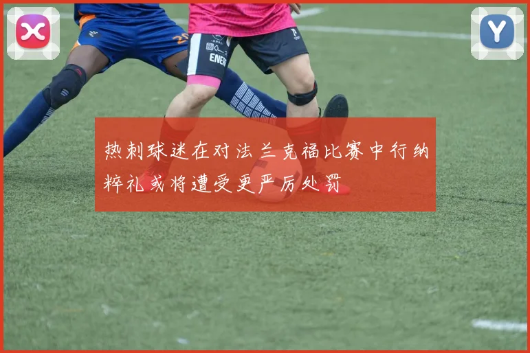 热刺球迷在对法兰克福比赛中行纳粹礼或将遭受更严厉处罚