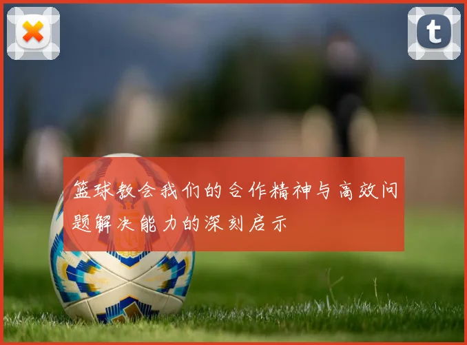 篮球教会我们的合作精神与高效问题解决能力的深刻启示