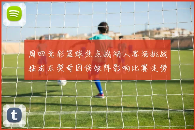 周四竞彩篮球焦点战湖人客场挑战猛龙东契奇因伤缺阵影响比赛走势