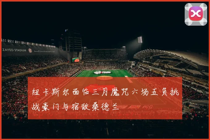 纽卡斯尔面临三月魔咒六场五负挑战豪门与宿敌桑德兰
