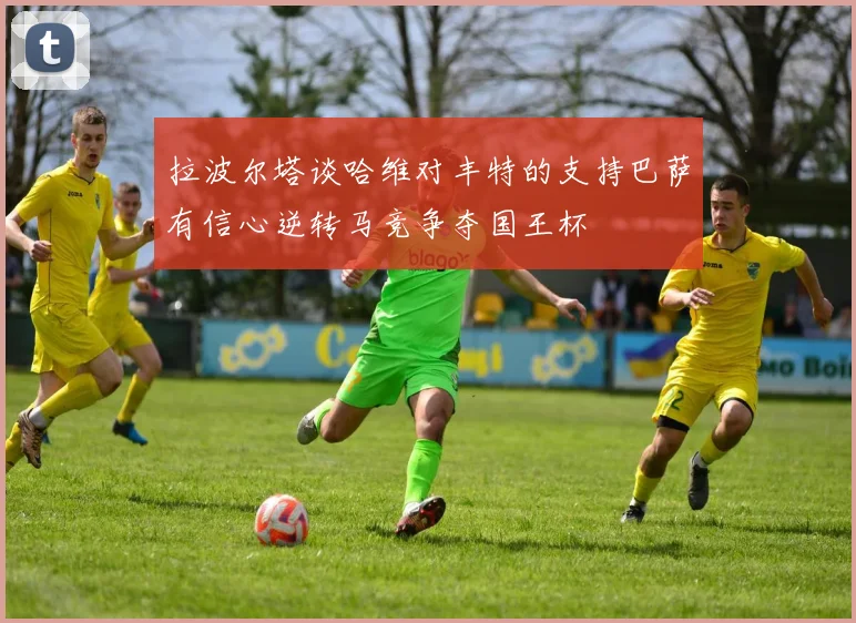 拉波尔塔谈哈维对丰特的支持巴萨有信心逆转马竞争夺国王杯