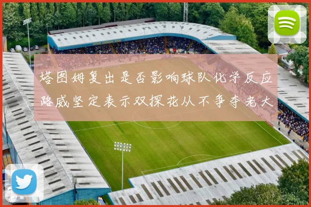 塔图姆复出是否影响球队化学反应路威坚定表示双探花从不争夺老大地位