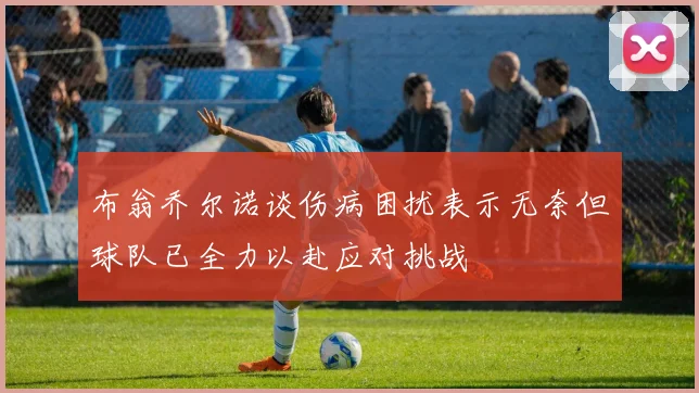 布翁乔尔诺谈伤病困扰表示无奈但球队已全力以赴应对挑战