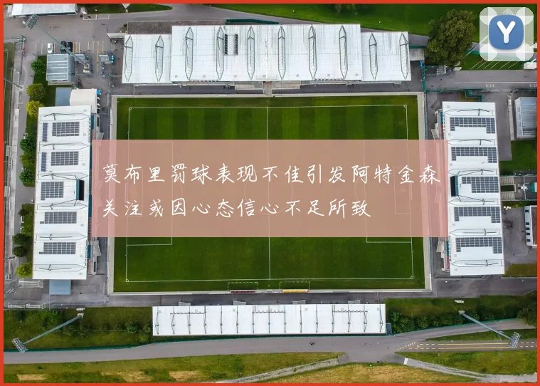 莫布里罚球表现不佳引发阿特金森关注或因心态信心不足所致