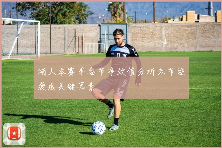 湖人本赛季各节净效值分析末节逆袭成关键因素