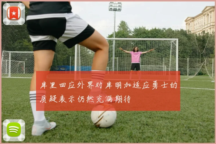 库里回应外界对库明加适应勇士的质疑表示仍然充满期待