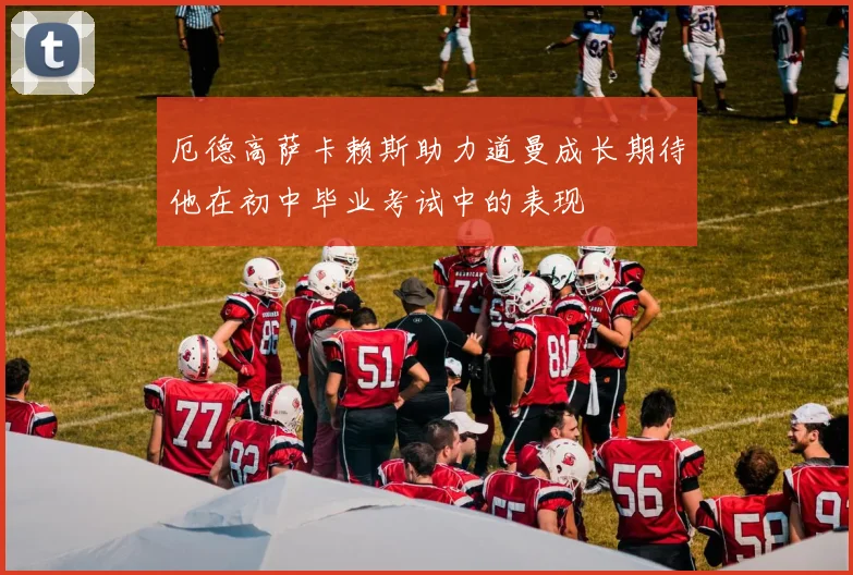 厄德高萨卡赖斯助力道曼成长期待他在初中毕业考试中的表现
