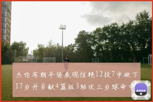 杰伦布朗半场表现惊艳12投7中砍下17分并贡献4篮板3助攻三分球命中率高达75