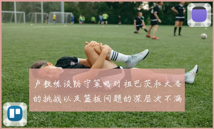 卢教练谈防守策略对祖巴茨和大洛的挑战以及篮板问题的深层次不满