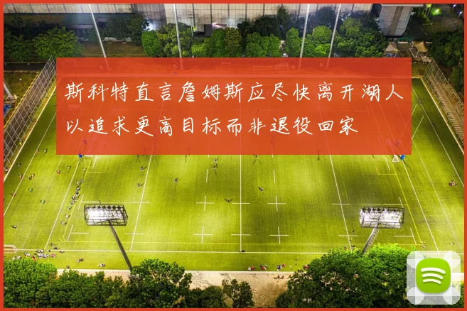 斯科特直言詹姆斯应尽快离开湖人以追求更高目标而非退役回家