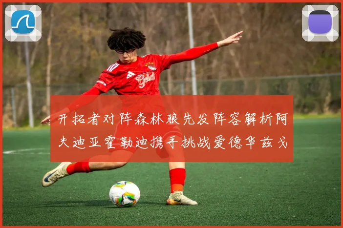 开拓者对阵森林狼先发阵容解析阿夫迪亚霍勒迪携手挑战爱德华兹戈贝尔