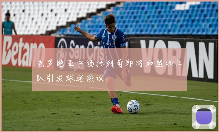 克罗地亚中场托利奇即将加盟浙江队引发球迷热议