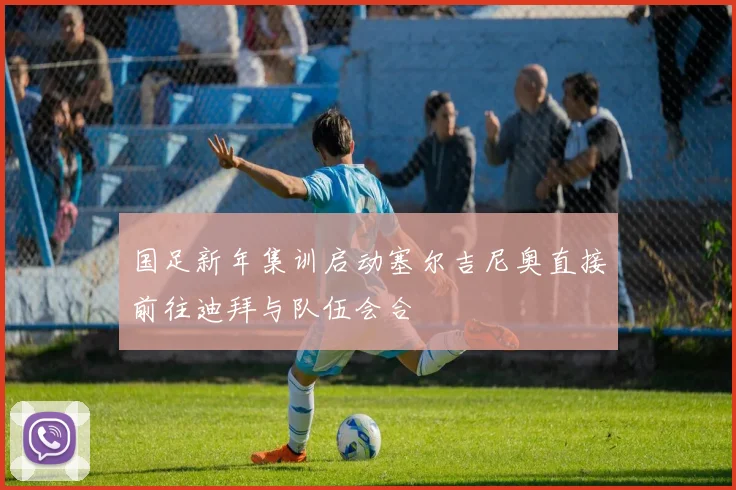 国足新年集训启动塞尔吉尼奥直接前往迪拜与队伍会合