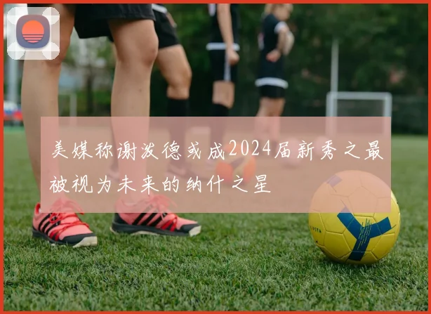 美媒称谢泼德或成2024届新秀之最被视为未来的纳什之星