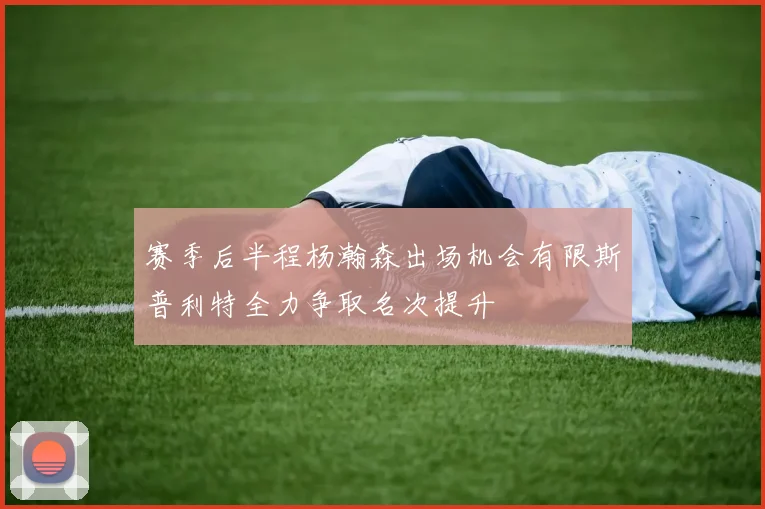 赛季后半程杨瀚森出场机会有限斯普利特全力争取名次提升