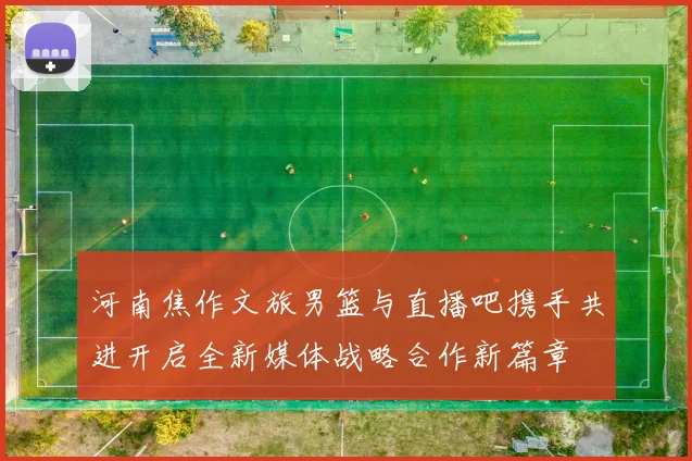 河南焦作文旅男篮与直播吧携手共进开启全新媒体战略合作新篇章