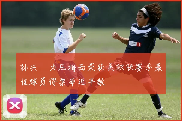 孙兴慜力压梅西荣获美职联赛季最佳球员得票率近半数