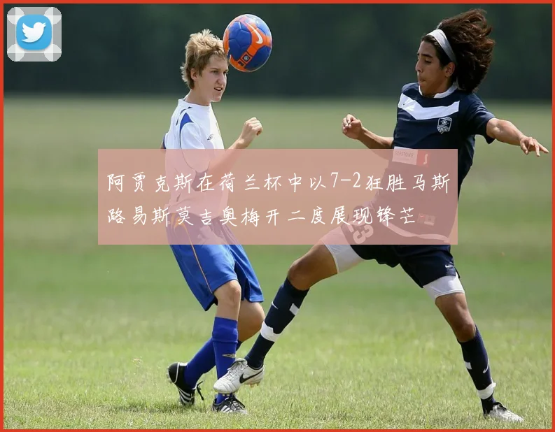 阿贾克斯在荷兰杯中以7-2狂胜马斯路易斯莫吉奥梅开二度展现锋芒
