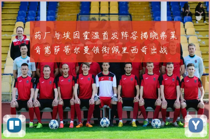 药厂与埃因霍温首发阵容揭晓弗莱肯宽萨蒂尔曼领衔佩里西奇出战