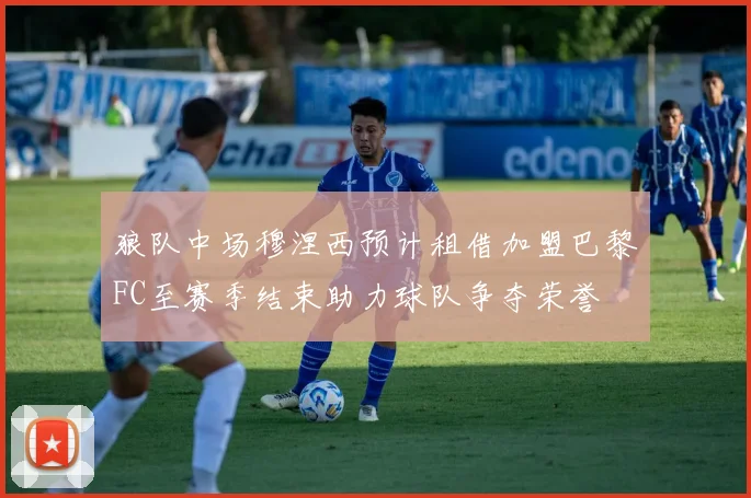 狼队中场穆涅西预计租借加盟巴黎FC至赛季结束助力球队争夺荣誉