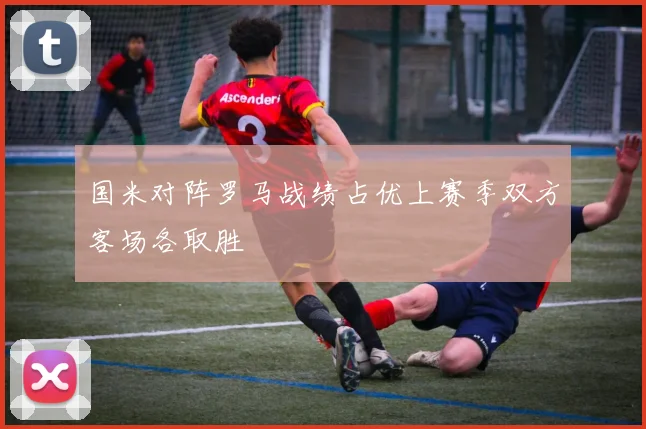 国米对阵罗马战绩占优上赛季双方客场各取胜