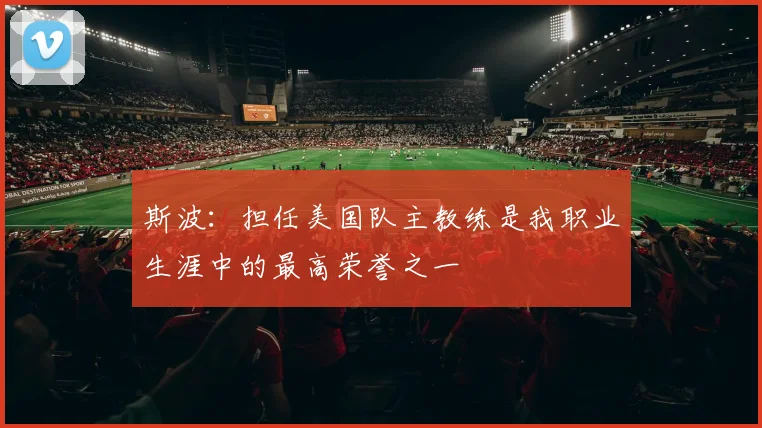 斯波：担任美国队主教练是我职业生涯中的最高荣誉之一