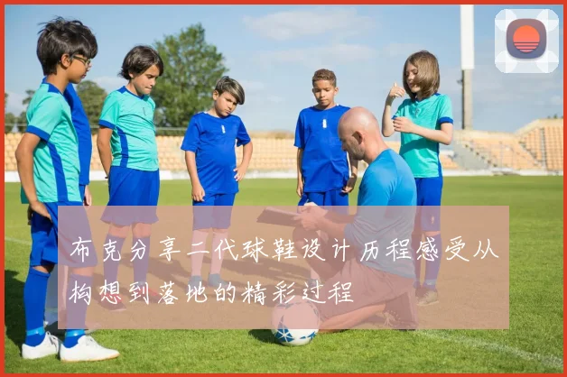 布克分享二代球鞋设计历程感受从构想到落地的精彩过程