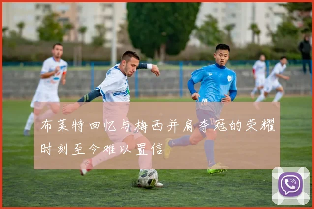 布莱特回忆与梅西并肩夺冠的荣耀时刻至今难以置信