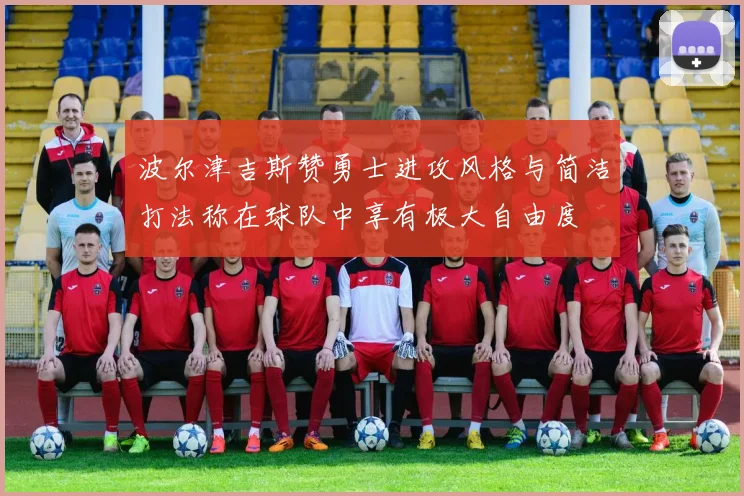 波尔津吉斯赞勇士进攻风格与简洁打法称在球队中享有极大自由度