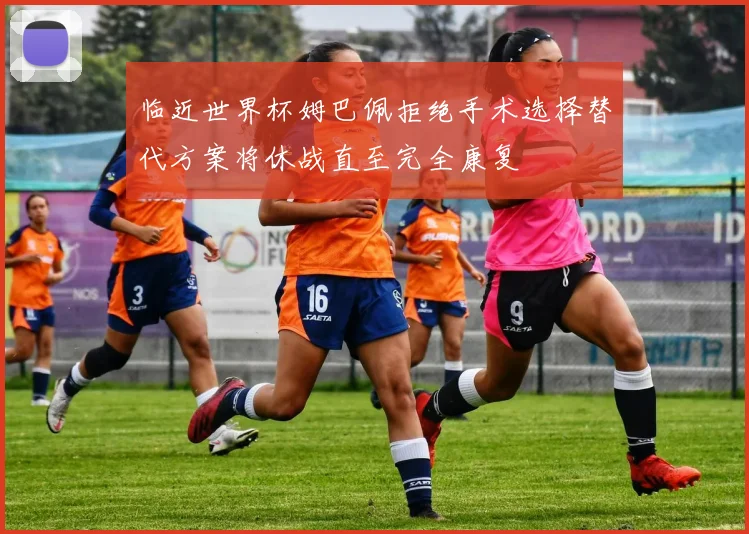 临近世界杯姆巴佩拒绝手术选择替代方案将休战直至完全康复