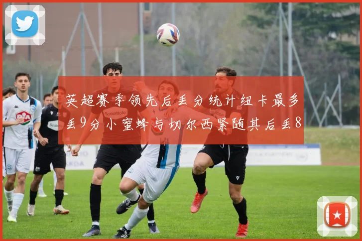 英超赛季领先后丢分统计纽卡最多丢9分小蜜蜂与切尔西紧随其后丢8分