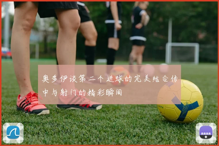 奥多伊谈第二个进球的完美结合传中与射门的精彩瞬间