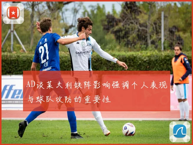 AD谈莱夫利缺阵影响强调个人表现与球队攻防的重要性