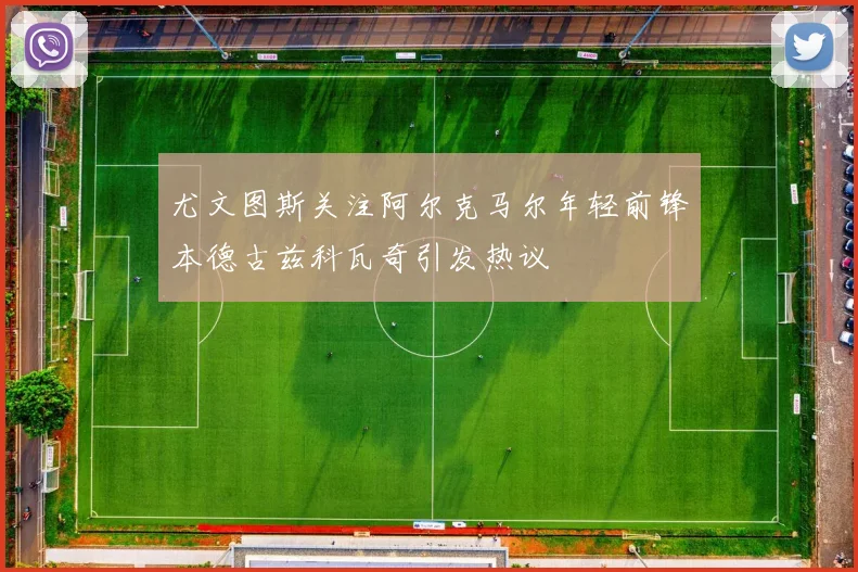尤文图斯关注阿尔克马尔年轻前锋本德古兹科瓦奇引发热议